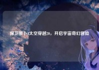 保卫萝卜4太空穿越20，开启宇宙奇幻冒险