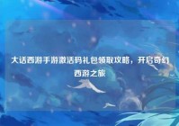 大话西游手游激活码礼包领取攻略，开启奇幻西游之旅