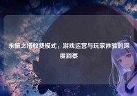 永恒之塔收费模式，游戏运营与玩家体验的深度洞察