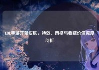 LOL手游开箱皮肤，特效、风格与收藏价值深度剖析