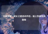 王者荣耀，成长之路活动开启，踏上热血竞技新程