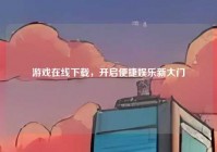 游戏在线下载，开启便捷娱乐新大门