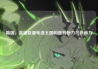 韩国，英雄联盟电竞王国的独特魅力与影响力