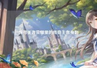 探寻王者荣耀里的传奇王者身影