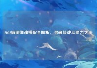 2022椒图御魂搭配全解析，寻最佳战斗助力之法