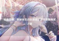 王者荣耀，探秘各区战队排名，追寻荣耀角逐之路