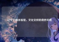 辽宁三国杀饭馆，文化交织的奇妙天地