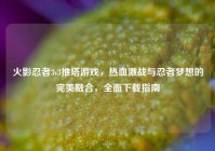 火影忍者3v3推塔游戏，热血激战与忍者梦想的完美融合，全面下载指南
