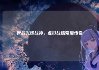 逆战光辉战神，虚拟战场荣耀传奇