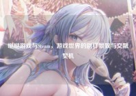 哒哒游戏与Steam，游戏世界的别样景致与交融契机