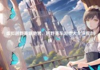 虚拟越野赛场驰骋，越野赛车游戏大全深度剖析