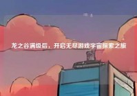龙之谷满级后，开启无尽游戏宇宙探索之旅