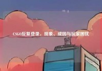 CSGO反复登录，现象、成因与玩家困扰