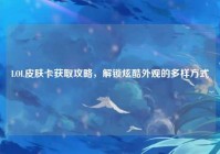 LOL皮肤卡获取攻略，解锁炫酷外观的多样方式