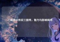 三国杀OL传说三国秀，魅力与影响探寻