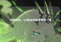 深度剖析，LOL职业皮肤谁更胜一筹