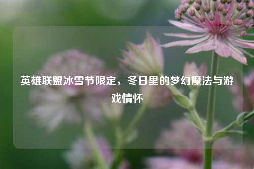 英雄联盟冰雪节限定,冬日里的梦幻魔法与游戏情怀