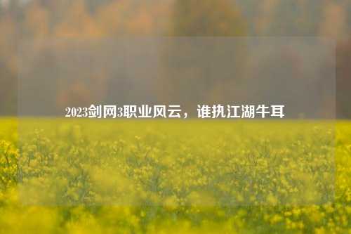 2023剑网3职业风云,谁执江湖牛耳