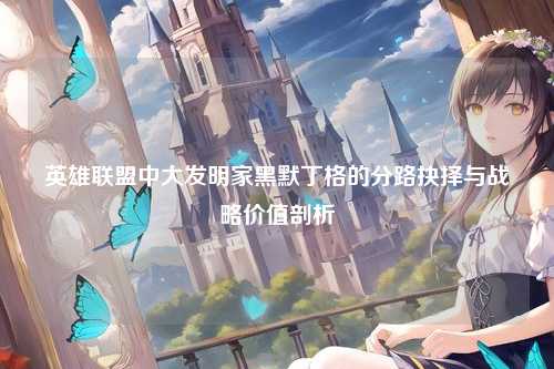 英雄联盟中大发明家黑默丁格的分路抉择与战略价值剖析