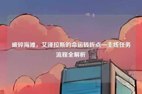 破碎海滩,艾泽拉斯的命运转折点—主线任务流程全解析