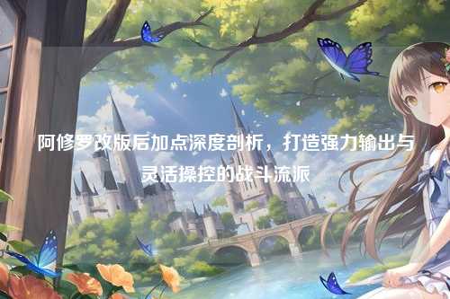 阿修罗改版后加点深度剖析，打造强力输出与灵活操控的战斗流派