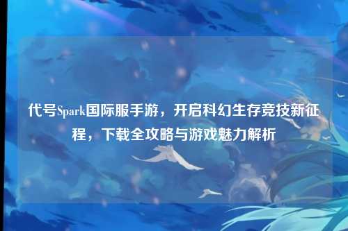 代号Spark国际服手游，开启科幻生存竞技新征程，下载全攻略与游戏魅力解析