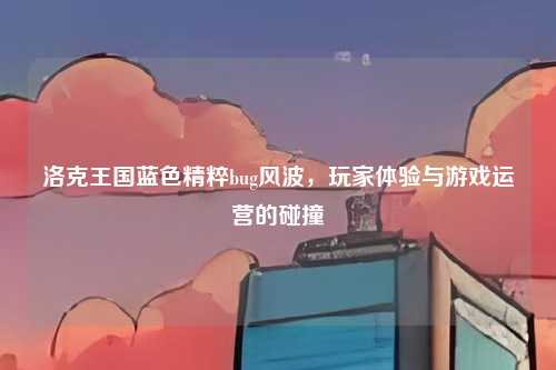 洛克王国蓝色精粹bug风波，玩家体验与游戏运营的碰撞