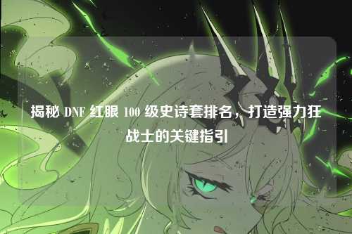 揭秘 DNF 红眼 100 级史诗套排名，打造强力狂战士的关键指引