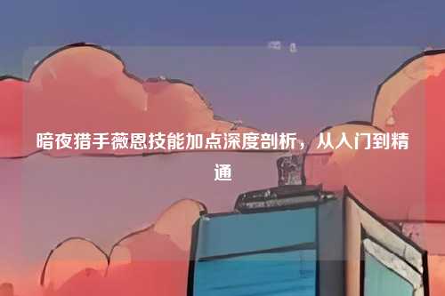 暗夜猎手薇恩技能加点深度剖析,从入门到精通