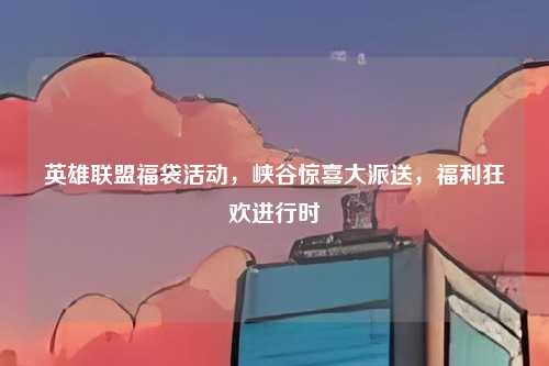 英雄联盟福袋活动,峡谷惊喜大派送,福利狂欢进行时