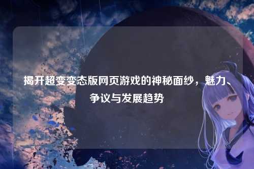 揭开超变变态版网页游戏的神秘面纱，魅力、争议与发展趋势