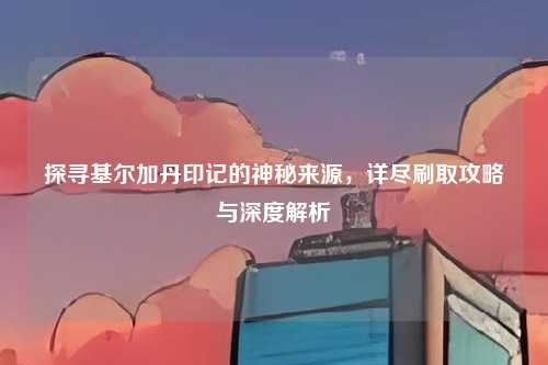 探寻基尔加丹印记的神秘来源,详尽刷取攻略与深度解析