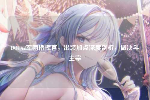 DOTA2军团指挥官，出装加点深度剖析，做决斗主宰