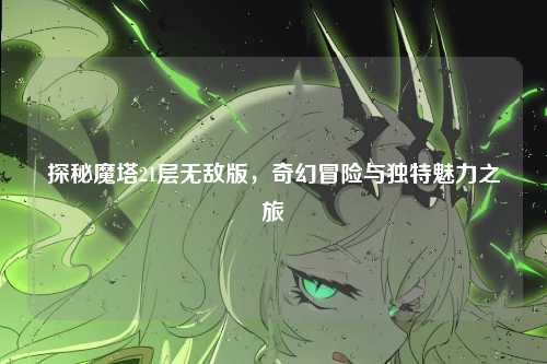 探秘魔塔21层无敌版，奇幻冒险与独特魅力之旅