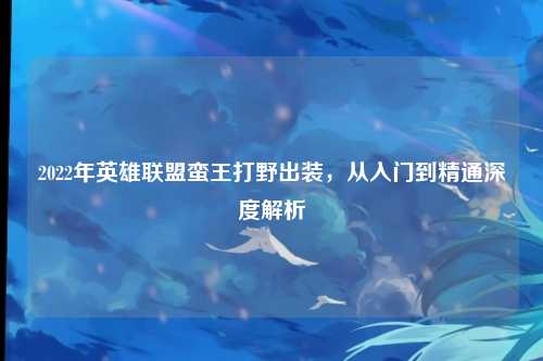 2022年英雄联盟蛮王打野出装,从入门到精通深度解析