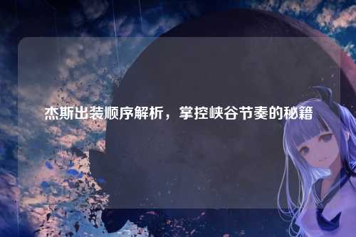 杰斯出装顺序解析,掌控峡谷节奏的秘籍