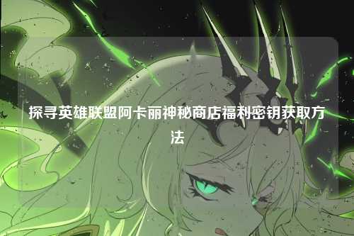 探寻英雄联盟阿卡丽神秘商店福利密钥获取方法