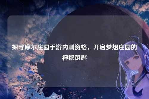 探寻摩尔庄园手游内测资格，开启梦想庄园的神秘钥匙