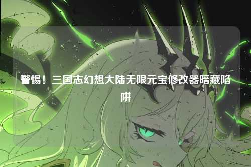 警惕！三国志幻想大陆无限元宝修改器暗藏陷阱