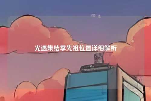 光遇集结季先祖位置详细解析