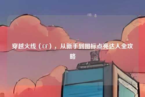 穿越火线（CF），从新手到图标点亮达人全攻略