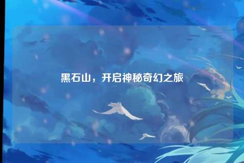 黑石山,开启神秘奇幻之旅