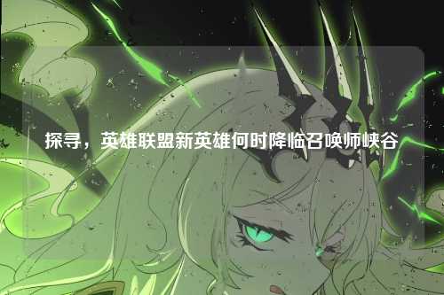 探寻，英雄联盟新英雄何时降临召唤师峡谷