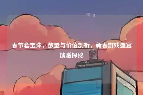 春节套宝珠,数量与价值剖析,新春游戏盛宴馈赠探秘