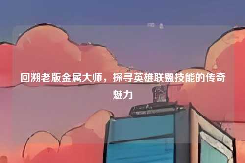 回溯老版金属大师，探寻英雄联盟技能的传奇魅力