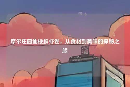 摩尔庄园仙桃鲜虾卷,从食材到美味的探秘之旅