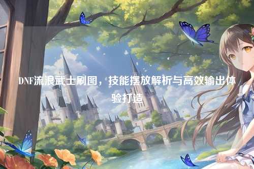 DNF流浪武士刷图,技能摆放解析与高效输出体验打造