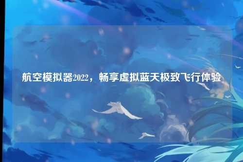 航空模拟器2022,畅享虚拟蓝天极致飞行体验