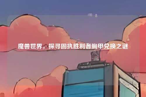 魔兽世界,探寻固执胜利者胸甲兑换之谜