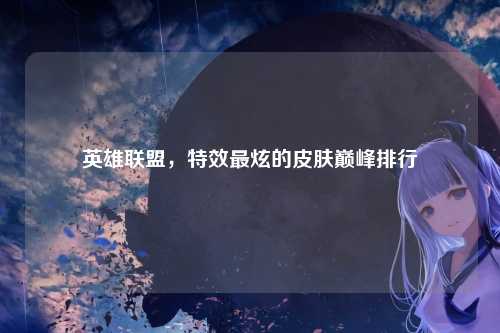 英雄联盟,特效最炫的皮肤巅峰排行